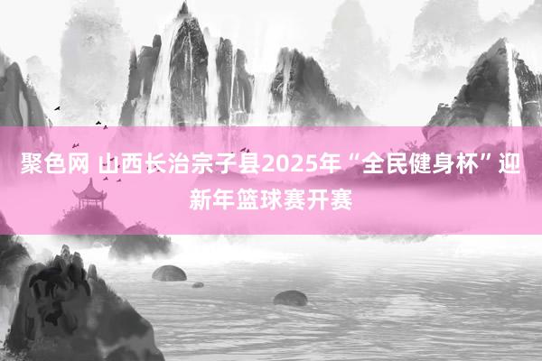 聚色网 山西长治宗子县2025年“全民健身杯”迎新年篮球赛开赛