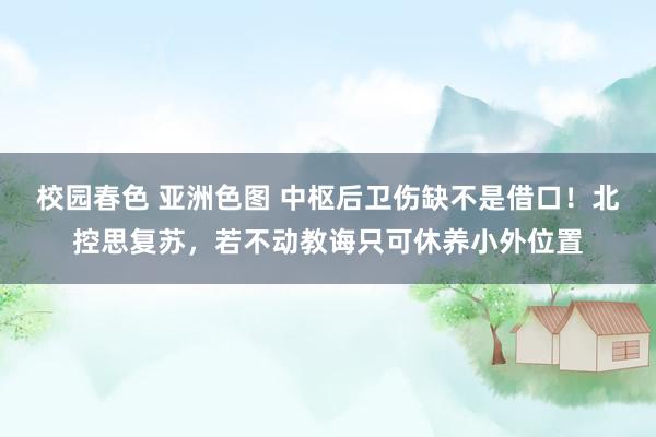 校园春色 亚洲色图 中枢后卫伤缺不是借口！北控思复苏，若不动教诲只可休养小外位置