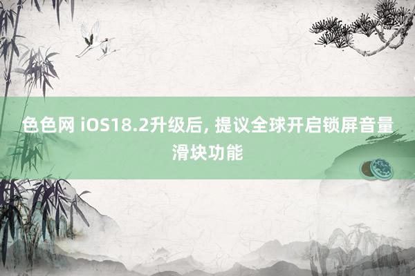 色色网 iOS18.2升级后， 提议全球开启锁屏音量滑块功能