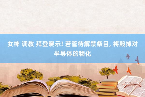 女神 调教 拜登晓示! 若管待解禁条目， 将毁掉对半导体的物化