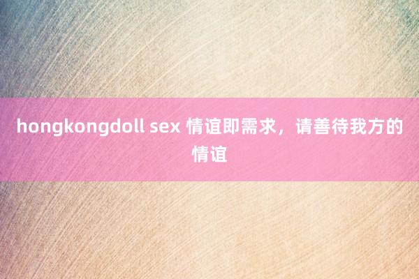 hongkongdoll sex 情谊即需求，请善待我方的情谊