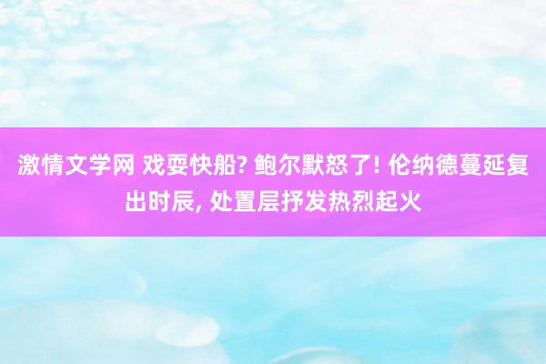 激情文学网 戏耍快船? 鲍尔默怒了! 伦纳德蔓延复出时辰， 处置层抒发热烈起火