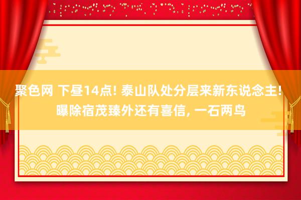 聚色网 下昼14点! 泰山队处分层来新东说念主! 曝除宿茂臻外还有喜信， 一石两鸟