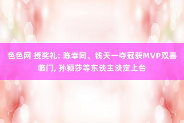 色色网 授奖礼: 陈幸同、钱天一夺冠获MVP双喜临门， 孙颖莎等东谈主淡定上台