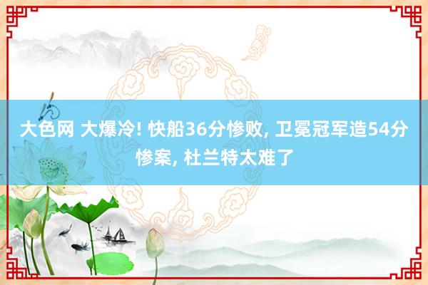 大色网 大爆冷! 快船36分惨败， 卫冕冠军造54分惨案， 杜兰特太难了