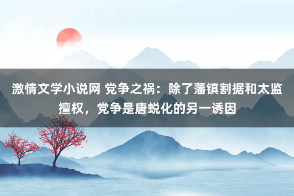 激情文学小说网 党争之祸：除了藩镇割据和太监擅权，党争是唐蜕化的另一诱因