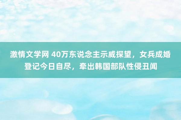 激情文学网 40万东说念主示威探望，女兵成婚登记今日自尽，牵出韩国部队性侵丑闻