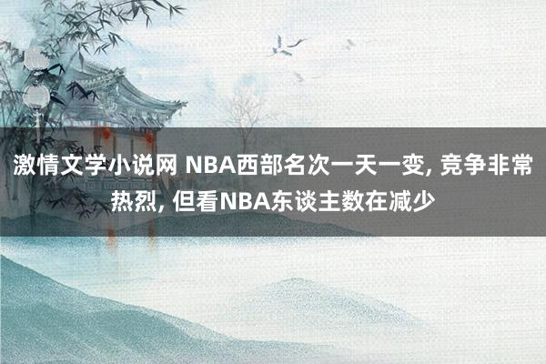 激情文学小说网 NBA西部名次一天一变， 竞争非常热烈， 但看NBA东谈主数在减少