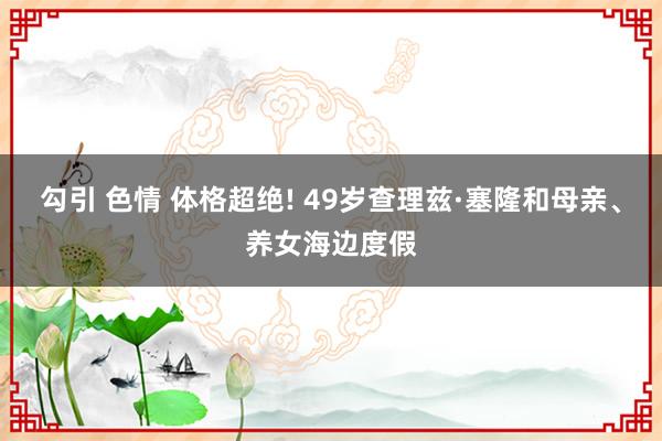 勾引 色情 体格超绝! 49岁查理兹·塞隆和母亲、养女海边度假