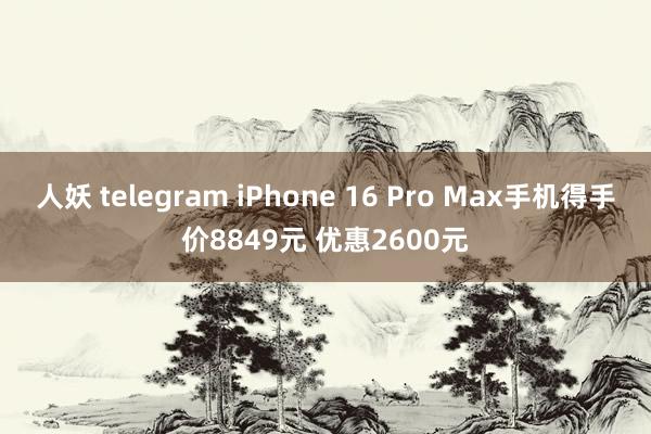 人妖 telegram iPhone 16 Pro Max手机得手价8849元 优惠2600元