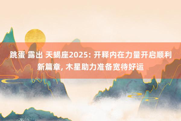 跳蛋 露出 天蝎座2025: 开释内在力量开启顺利新篇章， 木星助力准备宽待好运