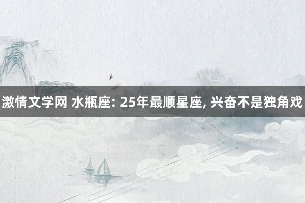 激情文学网 水瓶座: 25年最顺星座， 兴奋不是独角戏