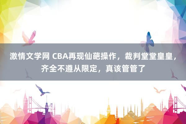 激情文学网 CBA再现仙葩操作，裁判堂堂皇皇，齐全不遵从限定，真该管管了