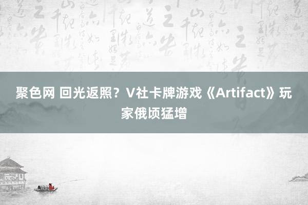 聚色网 回光返照？V社卡牌游戏《Artifact》玩家俄顷猛增