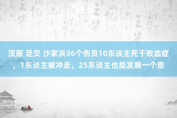 汉服 足交 沙家浜36个伤员10东谈主死于败血症，1东谈主被冲走，25东谈主也能发展一个旅