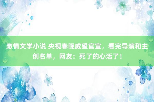 激情文学小说 央视春晚威望官宣，看完导演和主创名单，网友：死了的心活了！