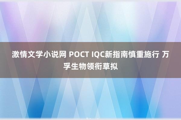 激情文学小说网 POCT IQC新指南慎重施行 万孚生物领衔草拟