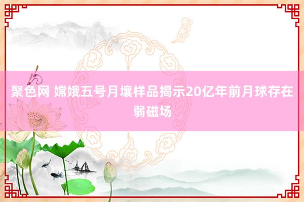 聚色网 嫦娥五号月壤样品揭示20亿年前月球存在弱磁场