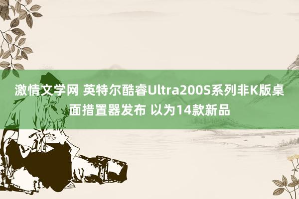 激情文学网 英特尔酷睿Ultra200S系列非K版桌面措置器发布 以为14款新品