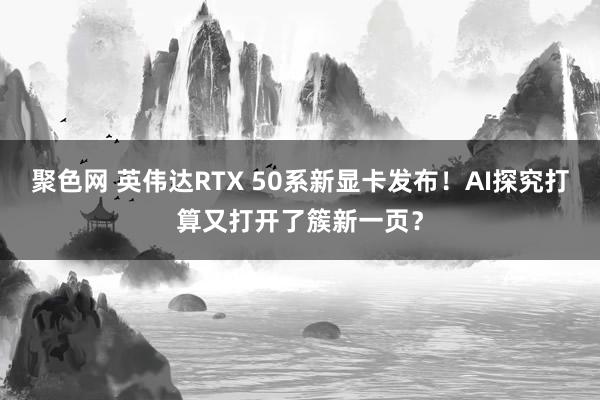 聚色网 英伟达RTX 50系新显卡发布！AI探究打算又打开了簇新一页？