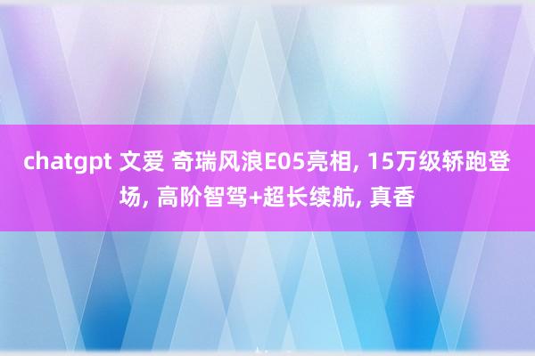 chatgpt 文爱 奇瑞风浪E05亮相， 15万级轿跑登场， 高阶智驾+超长续航， 真香