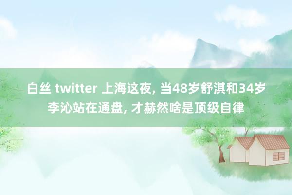 白丝 twitter 上海这夜， 当48岁舒淇和34岁李沁站在通盘， 才赫然啥是顶级自律