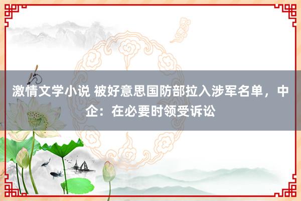 激情文学小说 被好意思国防部拉入涉军名单，中企：在必要时领受诉讼