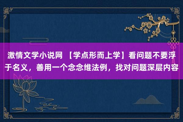 激情文学小说网 【学点形而上学】看问题不要浮于名义，善用一个念念维法例，找对问题深层内容