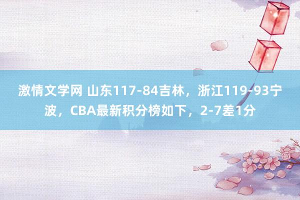 激情文学网 山东117-84吉林，浙江119-93宁波，CBA最新积分榜如下，2-7差1分