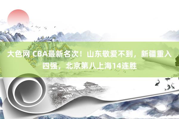 大色网 CBA最新名次！山东敬爱不到，新疆重入四强，北京第八上海14连胜