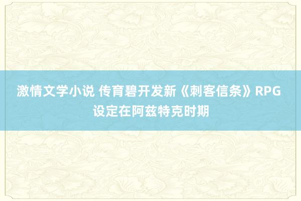 激情文学小说 传育碧开发新《刺客信条》RPG 设定在阿兹特克时期