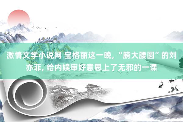 激情文学小说网 宝格丽这一晚， “膀大腰圆”的刘亦菲， 给内娱审好意思上了无邪的一课