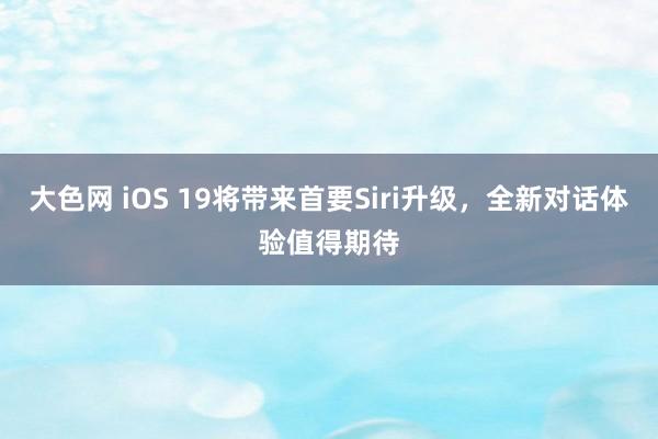 大色网 iOS 19将带来首要Siri升级，全新对话体验值得期待