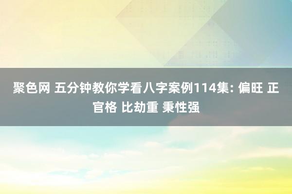 聚色网 五分钟教你学看八字案例114集: 偏旺 正官格 比劫重 秉性强