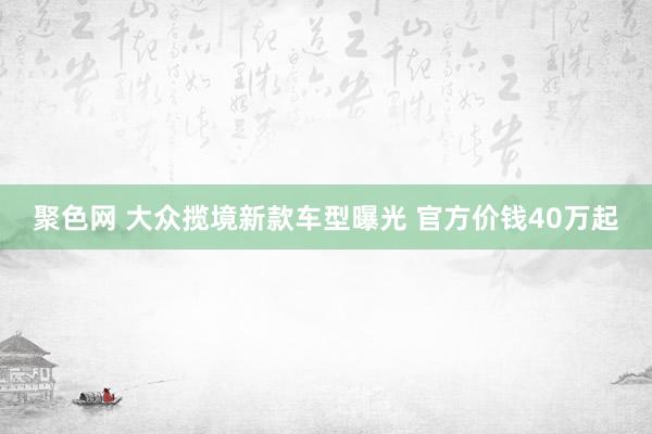 聚色网 大众揽境新款车型曝光 官方价钱40万起