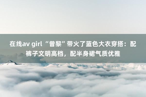 在线av girl “曾黎”带火了蓝色大衣穿搭：配裤子文明高档，配半身裙气质优雅