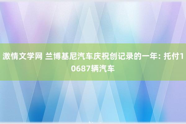 激情文学网 兰博基尼汽车庆祝创记录的一年: 托付10687辆汽车