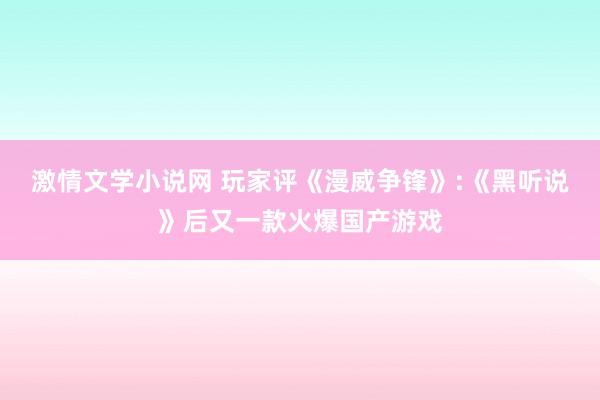 激情文学小说网 玩家评《漫威争锋》:《黑听说》后又一款火爆国产游戏