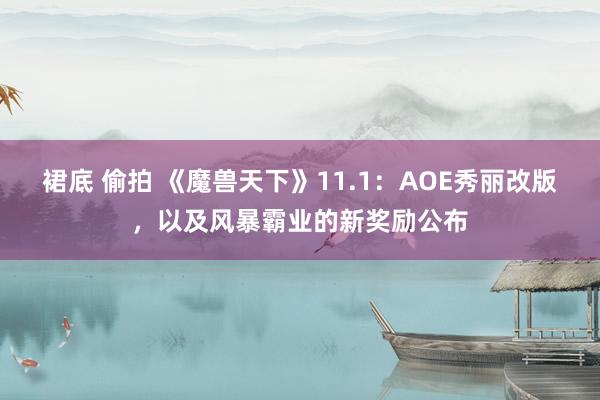 裙底 偷拍 《魔兽天下》11.1：AOE秀丽改版，以及风暴霸业的新奖励公布