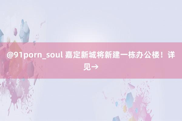 @91porn_soul 嘉定新城将新建一栋办公楼！详见→