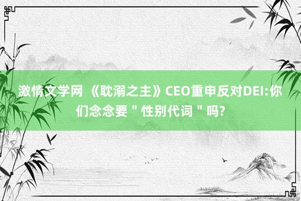 激情文学网 《耽溺之主》CEO重申反对DEI:你们念念要＂性别代词＂吗?