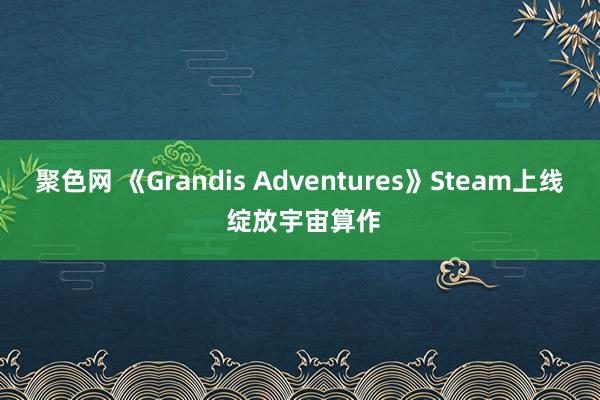 聚色网 《Grandis Adventures》Steam上线 绽放宇宙算作