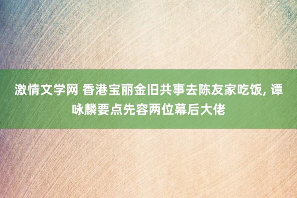 激情文学网 香港宝丽金旧共事去陈友家吃饭， 谭咏麟要点先容两位幕后大佬