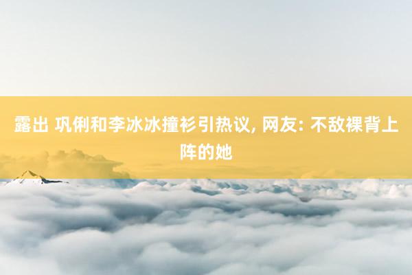 露出 巩俐和李冰冰撞衫引热议， 网友: 不敌裸背上阵的她