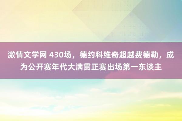 激情文学网 430场，德约科维奇超越费德勒，成为公开赛年代大满贯正赛出场第一东谈主