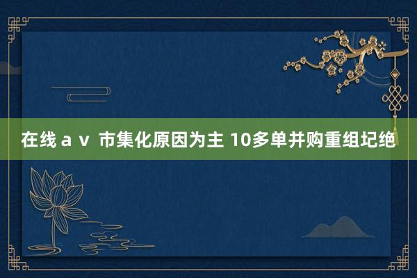 在线ａｖ 市集化原因为主 10多单并购重组圮绝