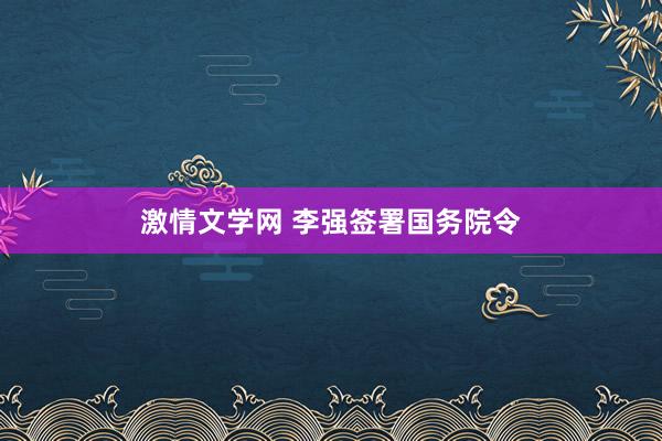 激情文学网 李强签署国务院令